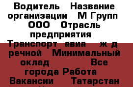 Водитель › Название организации ­ М Групп, ООО › Отрасль предприятия ­ Транспорт, авиа- , ж/д, речной › Минимальный оклад ­ 27 000 - Все города Работа » Вакансии   . Татарстан респ.,Чистопольский р-н